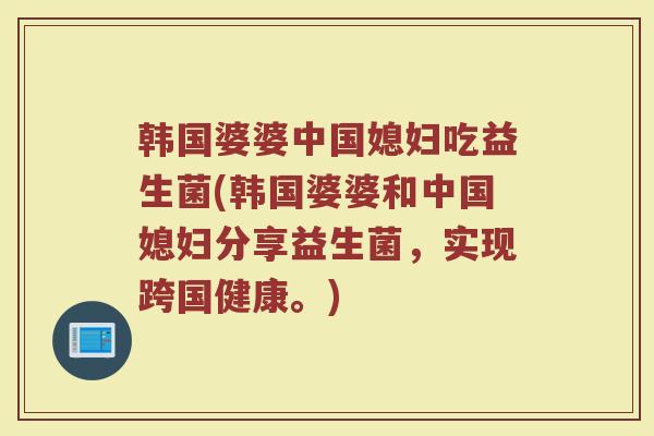 韩国婆婆中国媳妇吃益生菌(韩国婆婆和中国媳妇分享益生菌,实现跨国健康。)