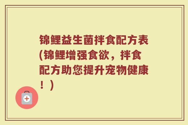 锦鲤益生菌拌食配方表(锦鲤增强食欲，拌食配方助您提升宠物健康！)