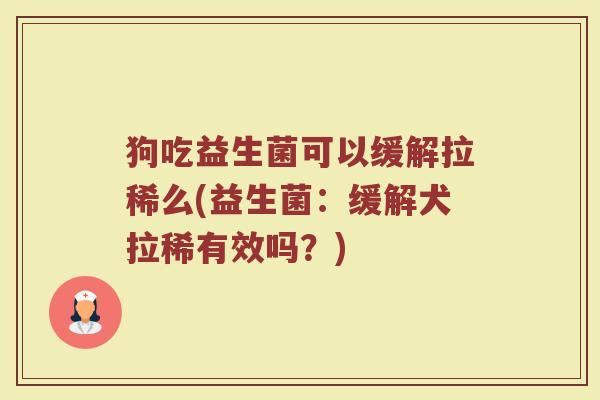 狗吃益生菌可以缓解拉稀么(益生菌：缓解犬拉稀有效吗？)