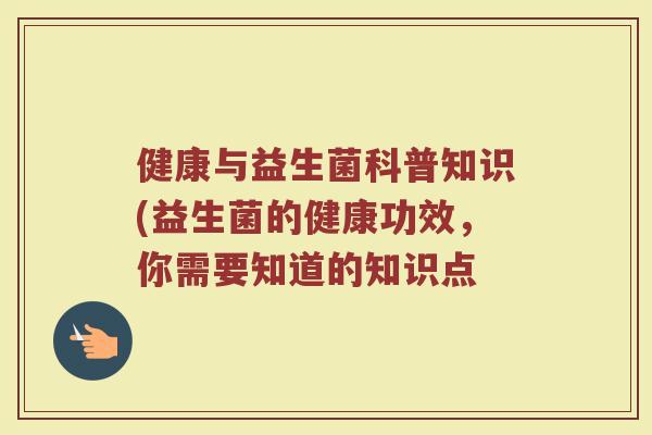 健康与益生菌科普知识(益生菌的健康功效,你需要知道的知识点