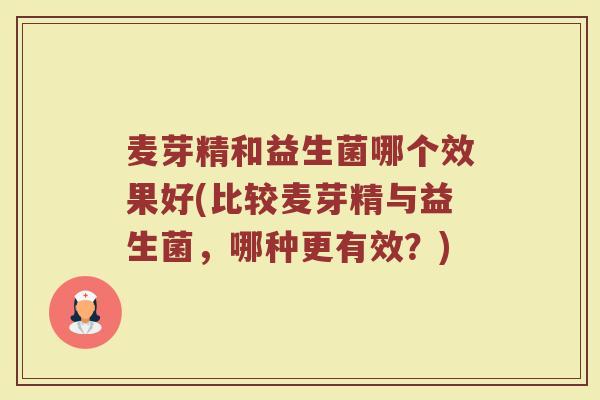 麦芽精和益生菌哪个效果好(比较麦芽精与益生菌,哪种更有效?) 麦芽精和益生菌哪个效果好(比较麦芽精与益生菌,哪种更有效?)
