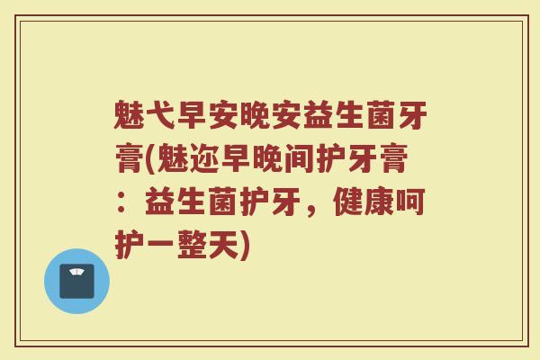 魅弋早安晚安益生菌牙膏(魅迩早晚间护牙膏:益生菌护牙,健康呵护一整天) 魅弋早安晚安益生菌牙膏(魅迩早晚间护牙膏:益生菌护牙,健康呵护一整天)