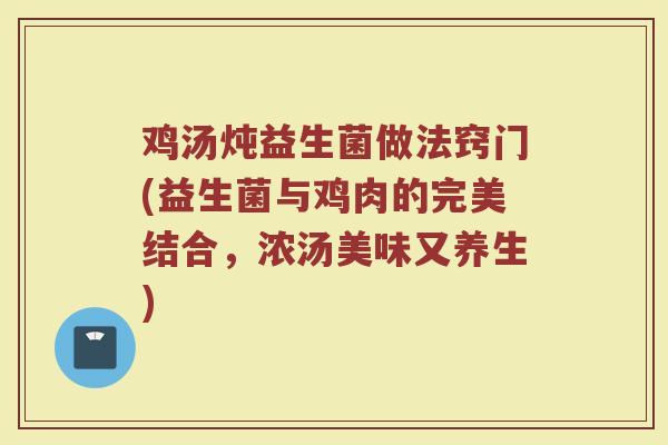 鸡汤炖益生菌做法窍门(益生菌与鸡肉的完美结合,浓汤美味又养生)