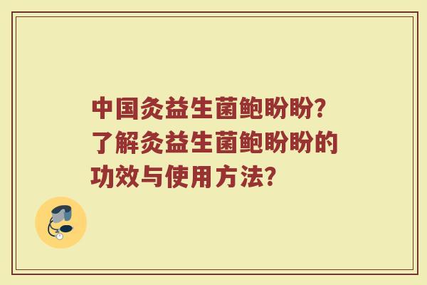 中国灸益生菌鲍盼盼?了解灸益生菌鲍盼盼的功效与使用方法? 中国灸益生菌鲍盼盼?了解灸益生菌鲍盼盼的功效与使用方法?