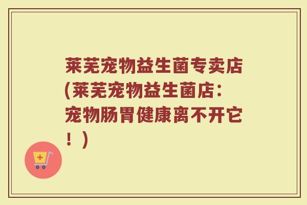 莱芜宠物益生菌专卖店(莱芜宠物益生菌店:宠物肠胃健康离不开它!)