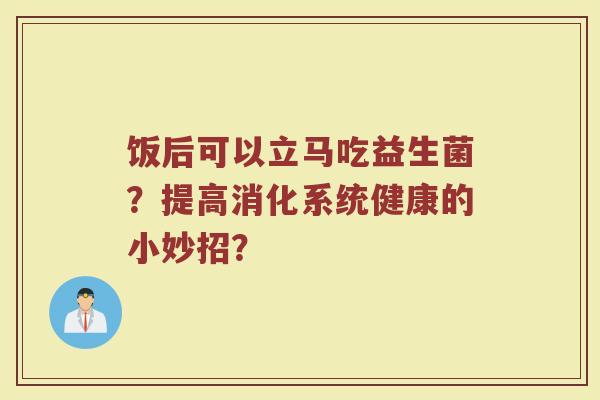 饭后可以立马吃益生菌?提高消化系统健康的小妙招?