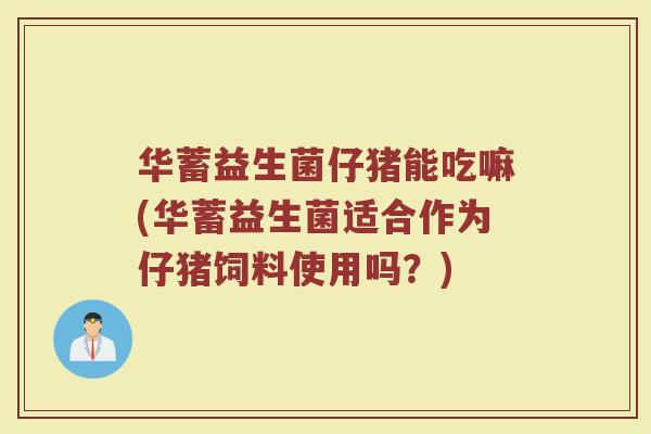 华蓄益生菌仔猪能吃嘛(华蓄益生菌适合作为仔猪饲料使用吗？)