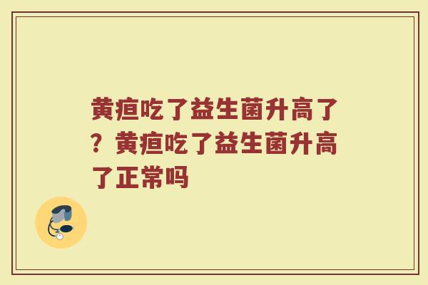 黄疸吃了益生菌升高了?黄疸吃了益生菌升高了正常吗 黄疸吃了益生菌升高了?黄疸吃了益生菌升高了正常吗