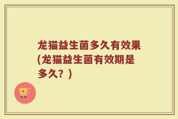 龙猫益生菌多久有效果(龙猫益生菌有效期是多久?)
