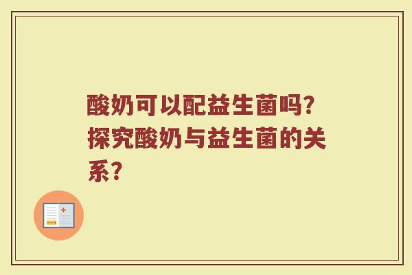 酸奶可以配益生菌吗?探究酸奶与益生菌的关系? 酸奶可以配益生菌吗?探究酸奶与益生菌的关系?