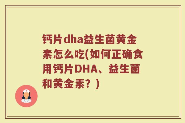钙片dha益生菌黄金素怎么吃(如何正确食用钙片DHA、益生菌和黄金素？)