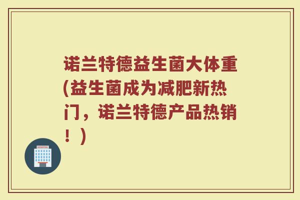 诺兰特德益生菌大体重(益生菌成为减肥新热门，诺兰特德产品热销！)
