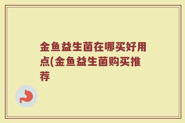 金鱼益生菌在哪买好用点(金鱼益生菌购买推荐 金鱼益生菌在哪买好用点(金鱼益生菌购买推荐