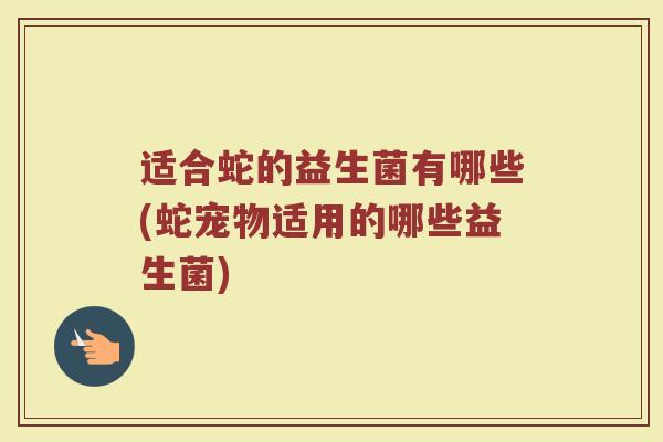 适合蛇的益生菌有哪些(蛇宠物适用的哪些益生菌)