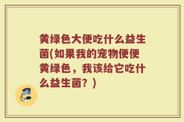 黄绿色大便吃什么益生菌(如果我的宠物便便黄绿色,我该给它吃什么益生菌?) 黄绿色大便吃什么益生菌(如果我的宠物便便黄绿色,我该给它吃什么益生菌?)