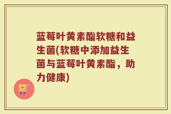 蓝莓叶黄素酯软糖和益生菌(软糖中添加益生菌与蓝莓叶黄素酯,助力健康)
