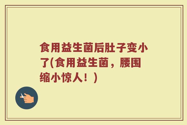 食用益生菌后肚子变小了(食用益生菌，腰围缩小惊人！)