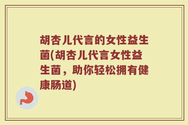 胡杏儿代言的女性益生菌(胡杏儿代言女性益生菌,助你轻松拥有健康肠道)