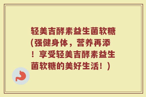轻美吉酵素益生菌软糖(强健身体,营养再添!享受轻美吉酵素益生菌软糖的美好生活!)