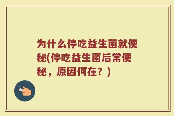 为什么停吃益生菌就便秘(停吃益生菌后常便秘,原因何在?)