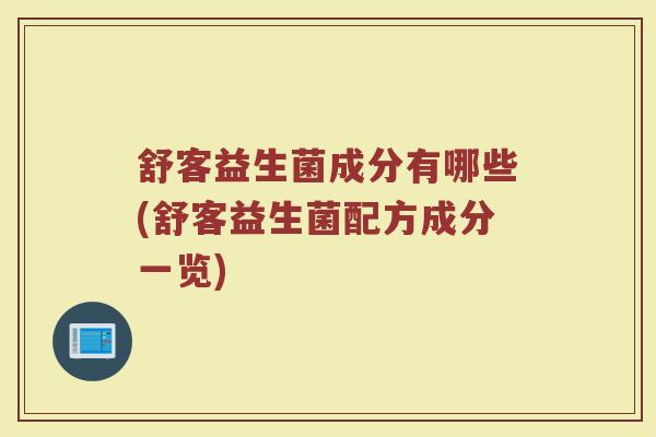 舒客益生菌成分有哪些(舒客益生菌配方成分一览) 舒客益生菌成分有哪些(舒客益生菌配方成分一览)