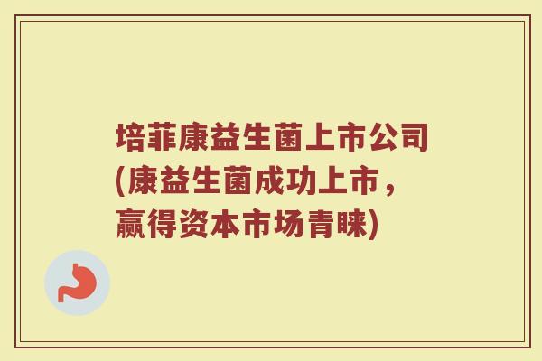 培菲康益生菌上市公司(康益生菌成功上市,赢得资本市场青睐)