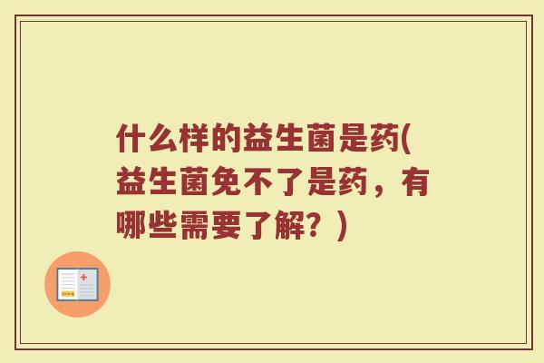 什么样的益生菌是药(益生菌免不了是药,有哪些需要了解?)