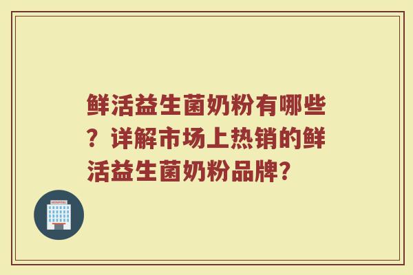 鲜活益生菌奶粉有哪些?详解市场上热销的鲜活益生菌奶粉品牌?