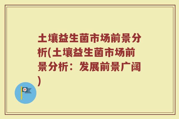 土壤益生菌市场前景分析(土壤益生菌市场前景分析:发展前景广阔)