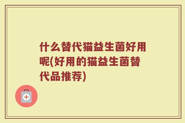 什么替代猫益生菌好用呢(好用的猫益生菌替代品推荐)