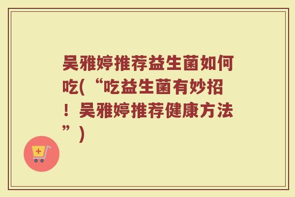 吴雅婷推荐益生菌如何吃(“吃益生菌有妙招！吴雅婷推荐健康方法”)