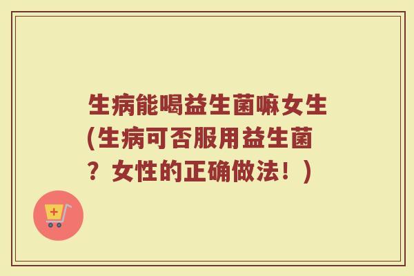 生病能喝益生菌嘛女生(生病可否服用益生菌?女性的正确做法!)