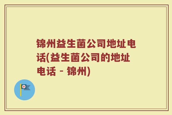 锦州益生菌公司地址电话(益生菌公司的地址电话 - 锦州)