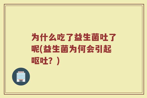 为什么吃了益生菌吐了呢(益生菌为何会引起呕吐?)