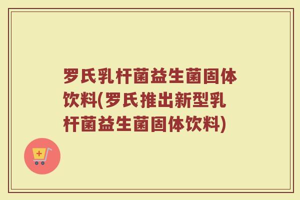 罗氏乳杆菌益生菌固体饮料(罗氏推出新型乳杆菌益生菌固体饮料)