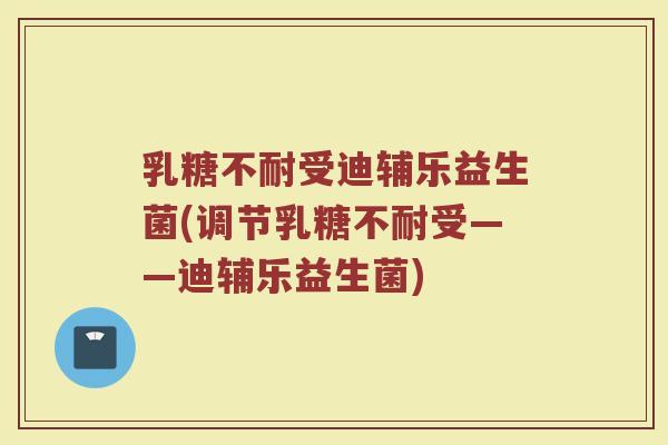乳糖不耐受迪辅乐益生菌(调节乳糖不耐受——迪辅乐益生菌)