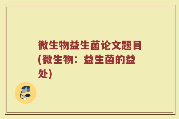 微生物益生菌论文题目(微生物:益生菌的益处) 微生物益生菌论文题目(微生物:益生菌的益处)