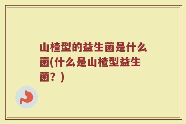 山楂型的益生菌是什么菌(什么是山楂型益生菌?) 山楂型的益生菌是什么菌(什么是山楂型益生菌?)