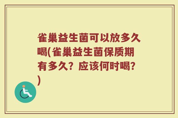 雀巢益生菌可以放多久喝(雀巢益生菌保质期有多久?应该何时喝?)