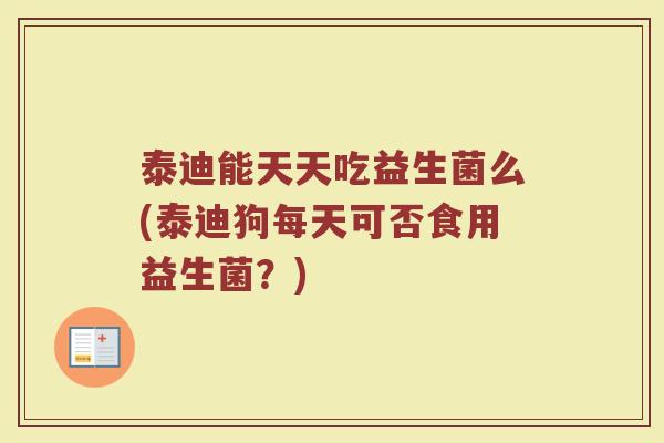 泰迪能天天吃益生菌么(泰迪狗每天可否食用益生菌?)