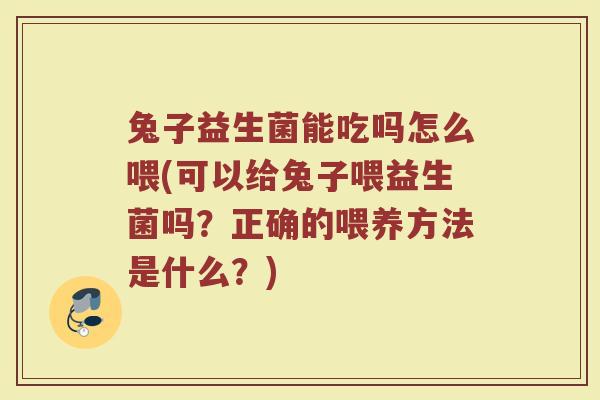 兔子益生菌能吃吗怎么喂(可以给兔子喂益生菌吗？正确的喂养方法是什么？)