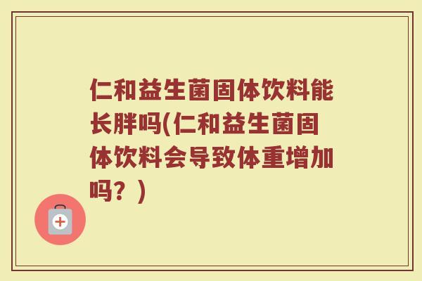 仁和益生菌固体饮料能长胖吗(仁和益生菌固体饮料会导致体重增加吗？)
