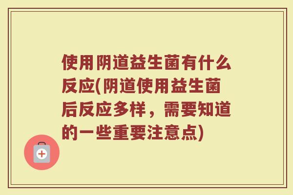使用阴道益生菌有什么反应(阴道使用益生菌后反应多样，需要知道的一些重要注意点)