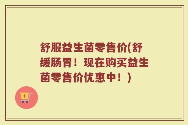 舒服益生菌零售价(舒缓肠胃!现在购买益生菌零售价优惠中!)