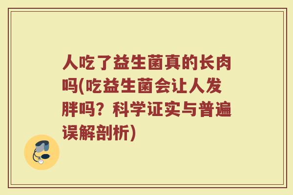 人吃了益生菌真的长肉吗(吃益生菌会让人发胖吗?科学证实与普遍误解剖析)