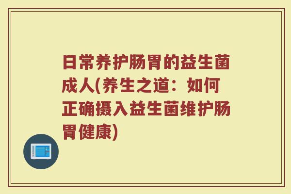 日常养护肠胃的益生菌成人(养生之道:如何正确摄入益生菌维护肠胃健康)