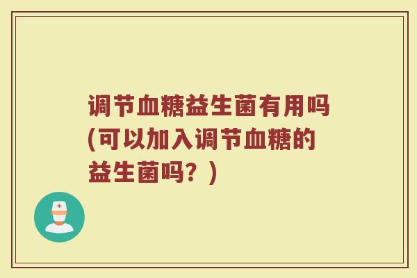 调节血糖益生菌有用吗(可以加入调节血糖的益生菌吗?)