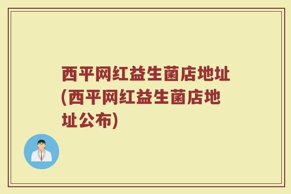 西平网红益生菌店地址(西平网红益生菌店地址公布)