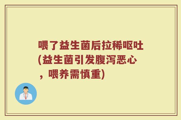 喂了益生菌后拉稀(益生菌引发恶心,喂养需慎重) 喂了益生菌后拉稀(益生菌引发恶心,喂养需慎重)