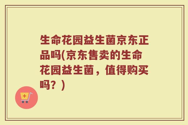 生命花园益生菌京东正品吗(京东售卖的生命花园益生菌,值得购买吗?)